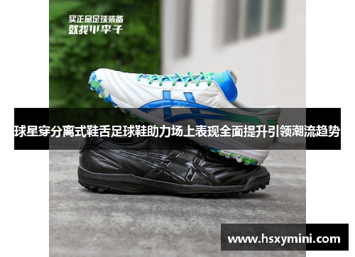 球星穿分离式鞋舌足球鞋助力场上表现全面提升引领潮流趋势