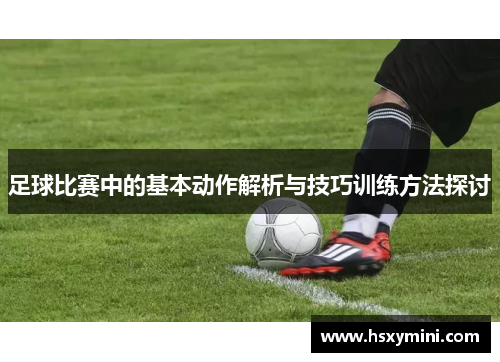 足球比赛中的基本动作解析与技巧训练方法探讨