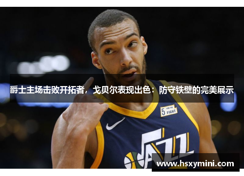 爵士主场击败开拓者，戈贝尔表现出色：防守铁壁的完美展示