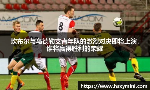 坎布尔与乌德勒支青年队的激烈对决即将上演，谁将赢得胜利的荣耀