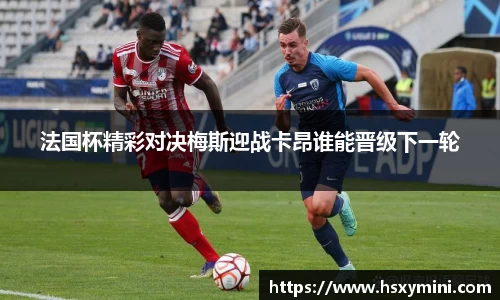 w66法国杯精彩对决梅斯迎战卡昂谁能晋级下一轮